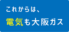 これからは電気も大阪ガス