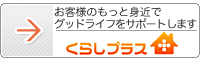 お客様のもっと身近でグッドライフをサポートします「くらしプラス」